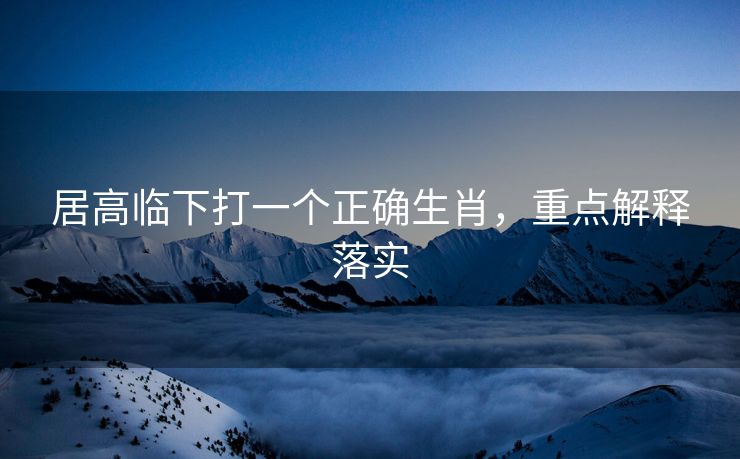 居高临下打一个正确生肖，重点解释落实