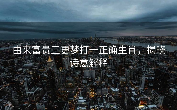 由来富贵三更梦打一正确生肖，揭晓诗意解释
