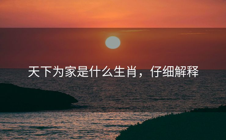 天下为家是什么生肖，仔细解释