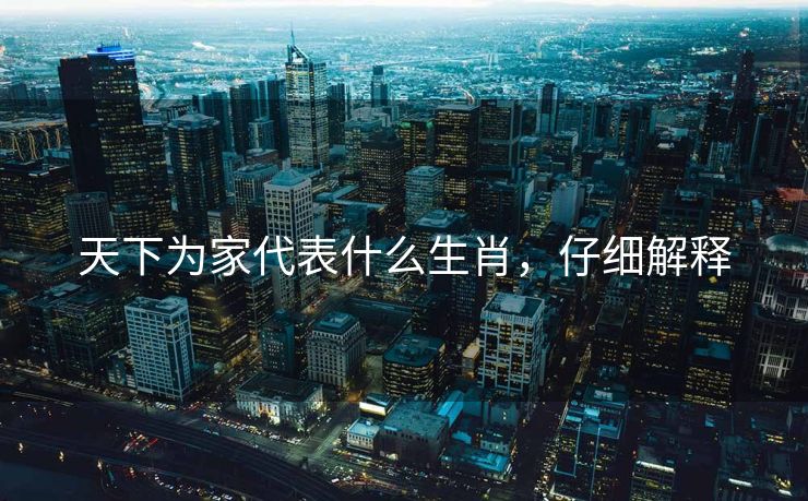 天下为家代表什么生肖，仔细解释