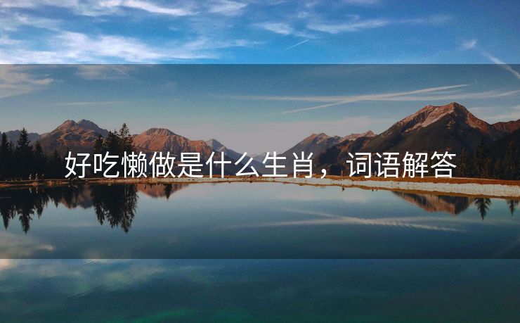 好吃懒做是什么生肖，词语解答
