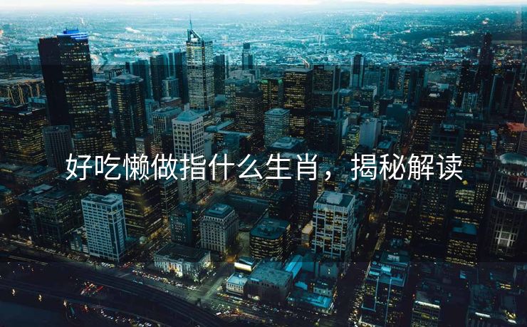 好吃懒做指什么生肖，揭秘解读