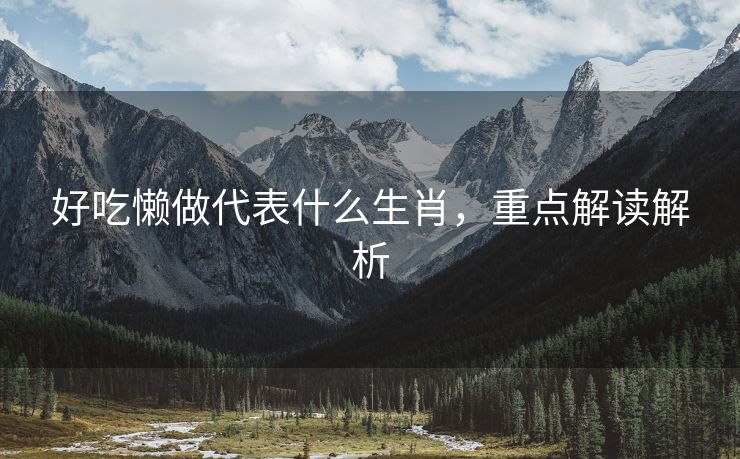好吃懒做代表什么生肖，重点解读解析