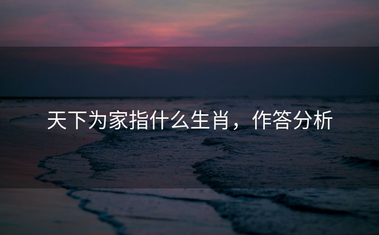 天下为家指什么生肖，作答分析