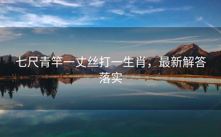 七尺青竿一丈丝打一生肖，最新解答落实