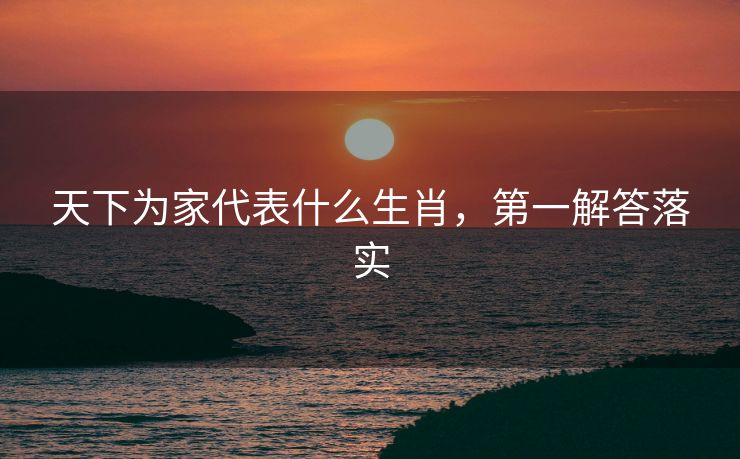 天下为家代表什么生肖，第一解答落实