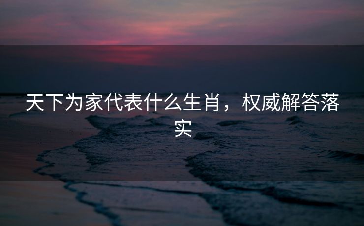 天下为家代表什么生肖，权威解答落实