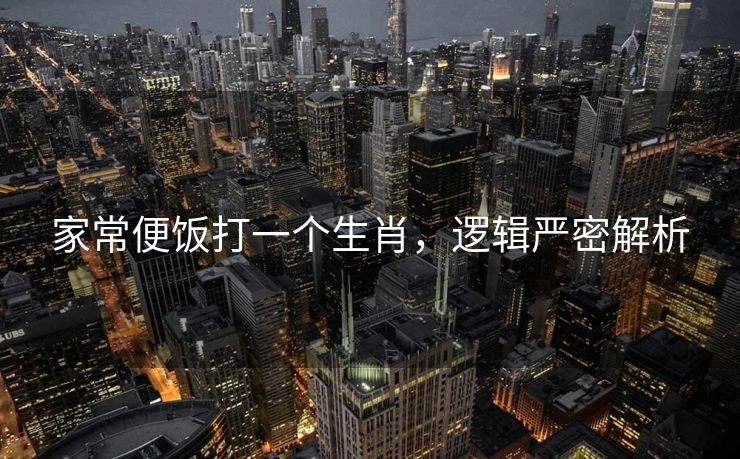 家常便饭打一个生肖，逻辑严密解析