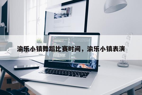 渝乐小镇舞蹈比赛时间,渝乐小镇表演