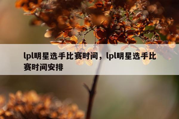 lpl明星选手比赛时间，lpl明星选手比赛时间安排