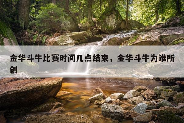 金华斗牛比赛时间几点结束，金华斗牛为谁所创