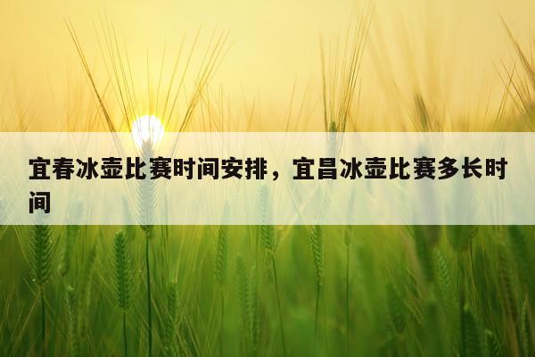 宜春冰壶比赛时间安排，宜昌冰壶比赛多长时间