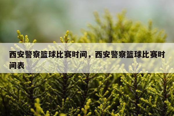 西安警察篮球比赛时间，西安警察篮球比赛时间表