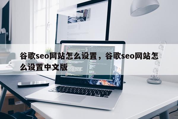 谷歌seo网站怎么设置，谷歌seo网站怎么设置中文版