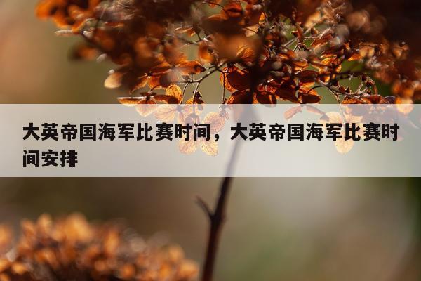 大英帝国海军比赛时间,大英帝国海军比赛时间安排