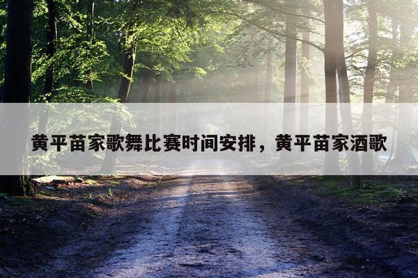 黄平苗家歌舞比赛时间安排，黄平苗家酒歌