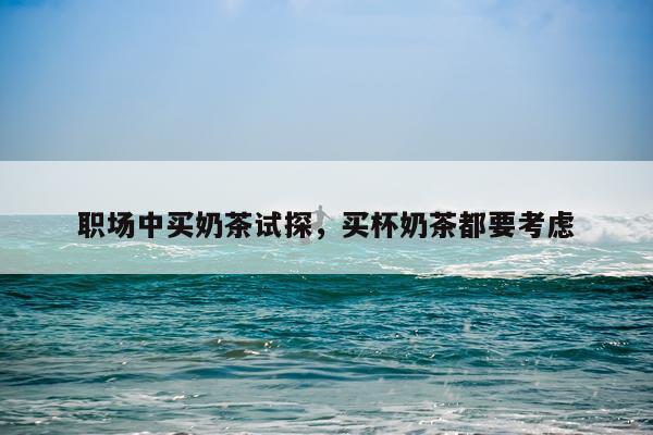 职场中买奶茶试探,买杯奶茶都要考虑