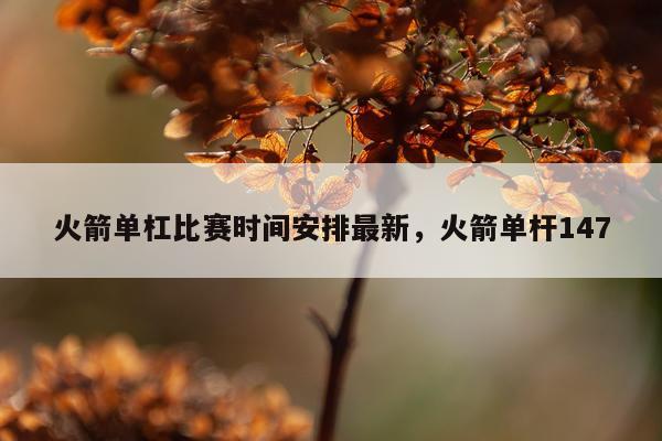 火箭单杠比赛时间安排最新,火箭单杆147