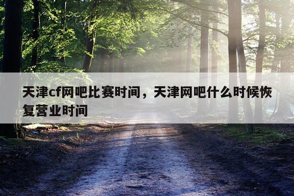 天津cf网吧比赛时间，天津网吧什么时候恢复营业时间