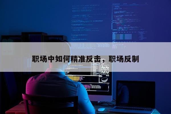 职场中如何精准反击，职场反制