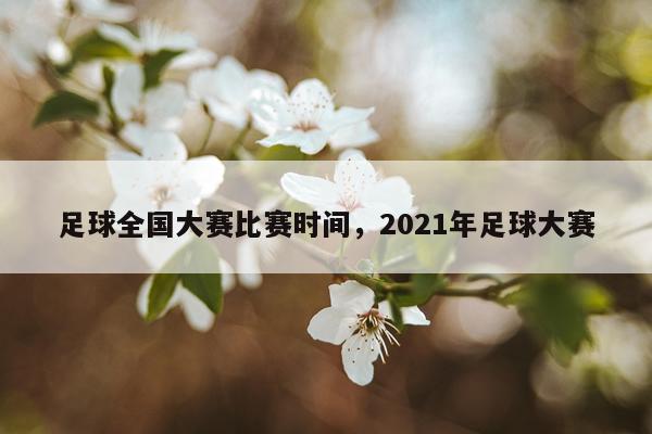 足球全国大赛比赛时间，2021年足球大赛