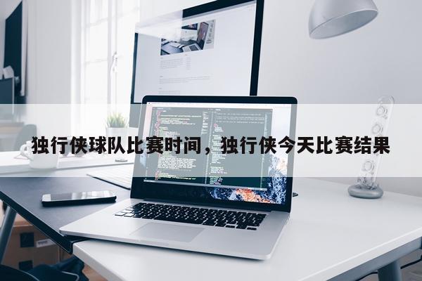 独行侠球队比赛时间，独行侠今天比赛结果