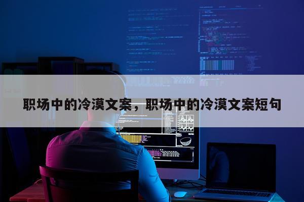 职场中的冷漠文案，职场中的冷漠文案短句