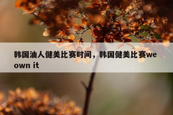 韩国油人健美比赛时间，韩国健美比赛we own it