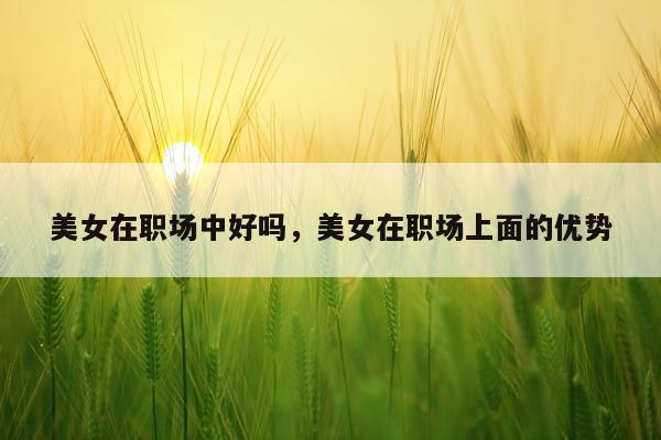 美女在职场中好吗，美女在职场上面的优势