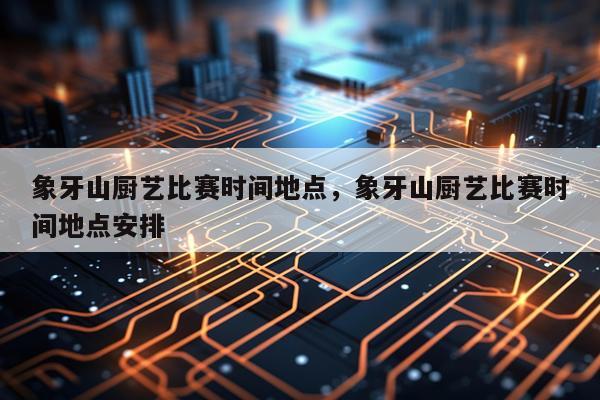象牙山厨艺比赛时间地点，象牙山厨艺比赛时间地点安排
