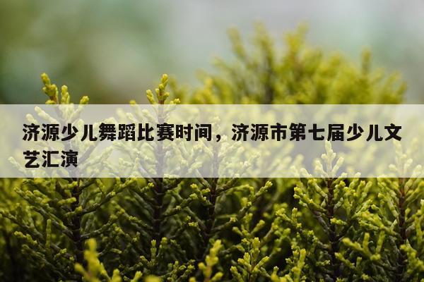 济源少儿舞蹈比赛时间，济源市第七届少儿文艺汇演