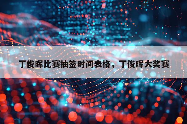 丁俊晖比赛抽签时间表格，丁俊晖大奖赛