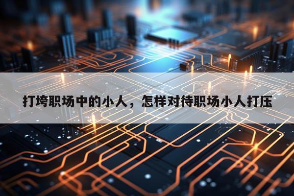 打垮职场中的小人，怎样对待职场小人打压