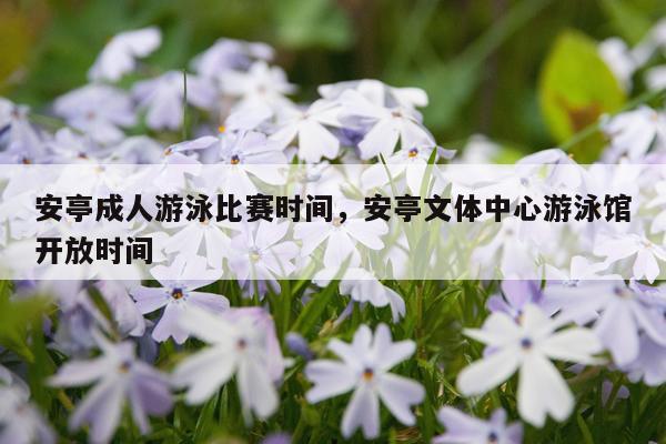 安亭成人游泳比赛时间，安亭文体中心游泳馆开放时间