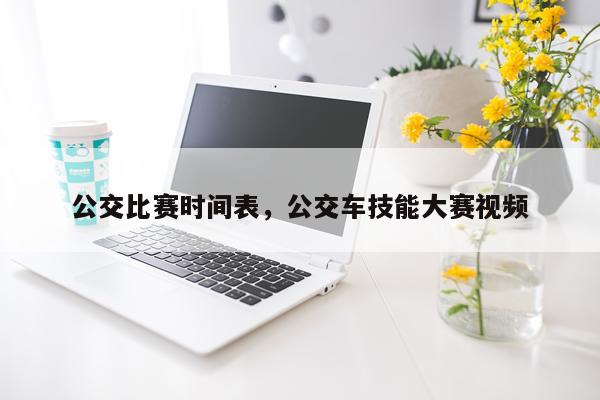 公交比赛时间表，公交车技能大赛视频