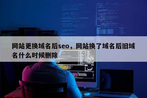 网站更换域名后seo，网站换了域名后旧域名什么时候删除