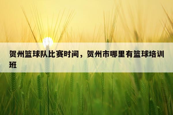 贺州篮球队比赛时间，贺州市哪里有篮球培训班