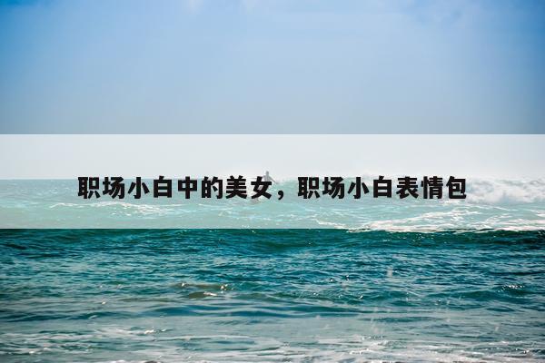 职场小白中的美女，职场小白表情包