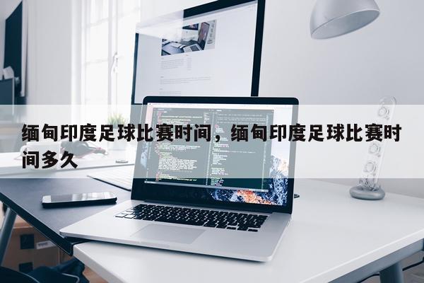 缅甸印度足球比赛时间，缅甸印度足球比赛时间多久