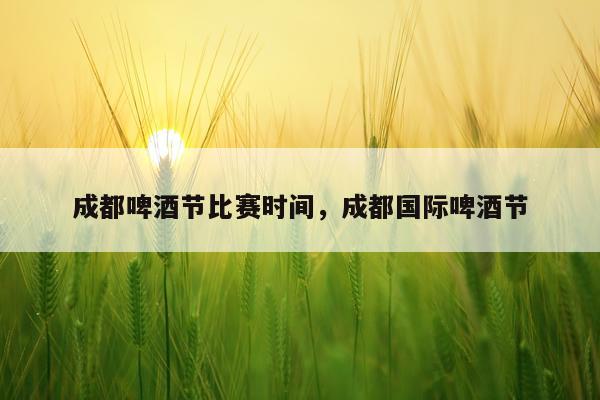 成都啤酒节比赛时间，成都国际啤酒节