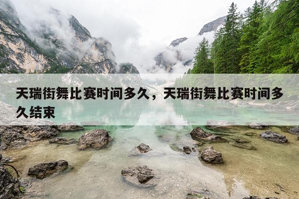 天瑞街舞比赛时间多久，天瑞街舞比赛时间多久结束