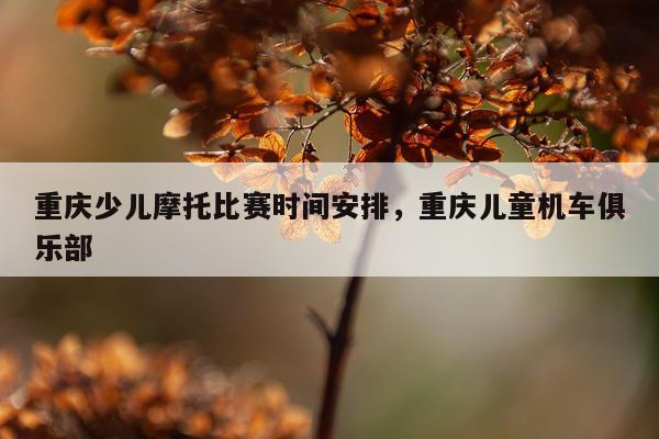 重庆少儿摩托比赛时间安排，重庆儿童机车俱乐部