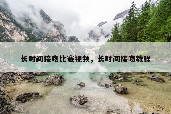 长时间接吻比赛视频，长时间接吻教程