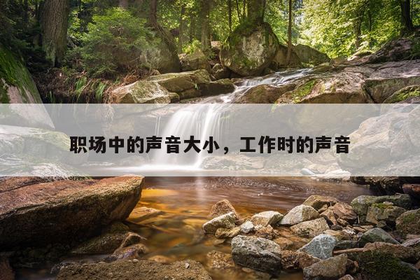 职场中的声音大小，工作时的声音