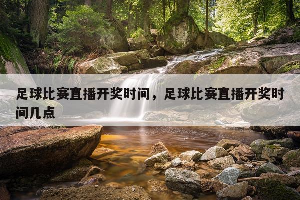 足球比赛直播开奖时间，足球比赛直播开奖时间几点