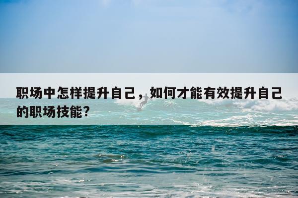 职场中怎样提升自己，如何才能有效提升自己的职场技能?