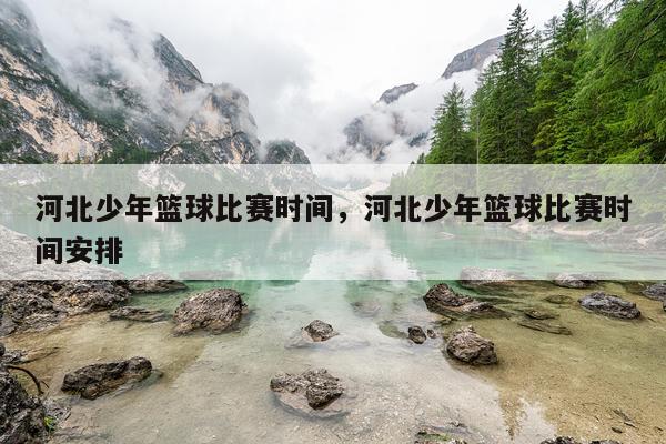 河北少年篮球比赛时间，河北少年篮球比赛时间安排