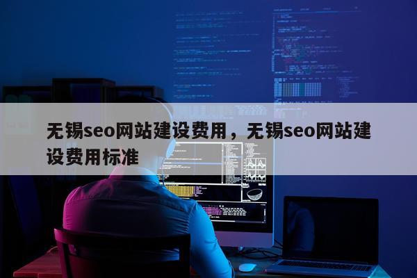 无锡seo网站建设费用，无锡seo网站建设费用标准