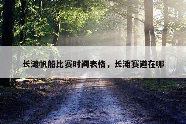 长滩帆船比赛时间表格，长滩赛道在哪