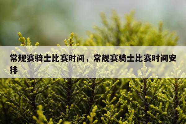 常规赛骑士比赛时间，常规赛骑士比赛时间安排